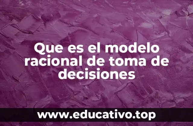 Que es el modelo racional de toma de decisiones