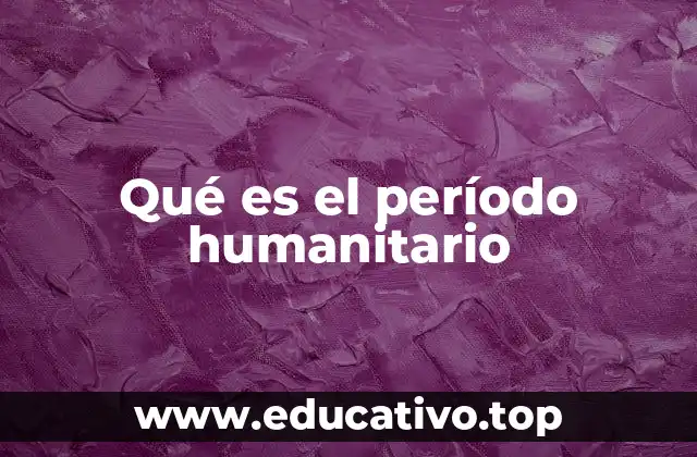 Qué es el período humanitario