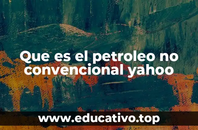 Que es el petroleo no convencional yahoo