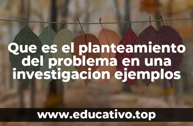 Que es el planteamiento del problema en una investigacion ejemplos