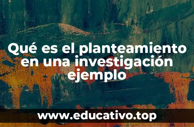 Qué es el planteamiento en una investigación ejemplo