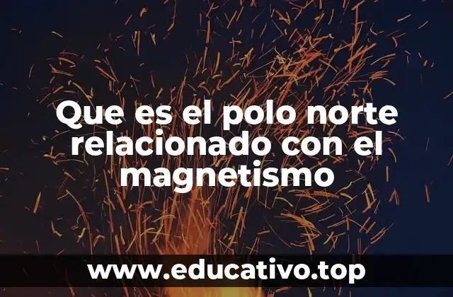 El Polo Norte magnético y su relación con el campo geomagnético terrestre