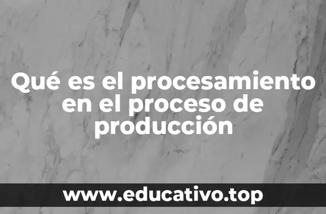 Qué es el procesamiento en el proceso de producción