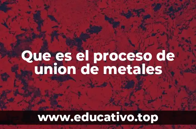 Que es el proceso de union de metales