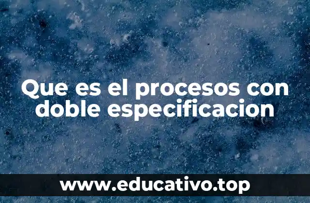 Que es el procesos con doble especificacion