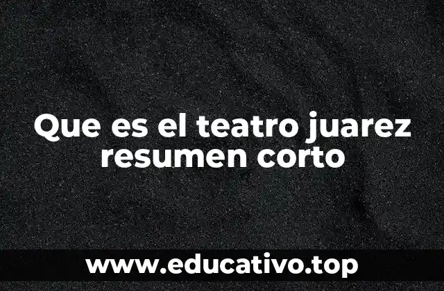 Que es el teatro juarez resumen corto