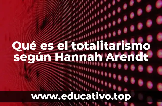 Qué es el totalitarismo según Hannah Arendt