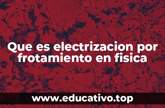 ¿Cómo ocurre la electrificación por frotamiento?