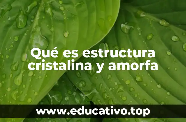 Qué es estructura cristalina y amorfa