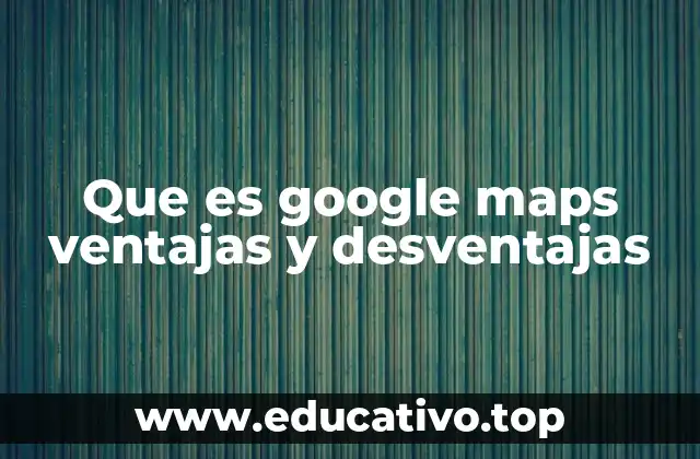 Que es google maps ventajas y desventajas