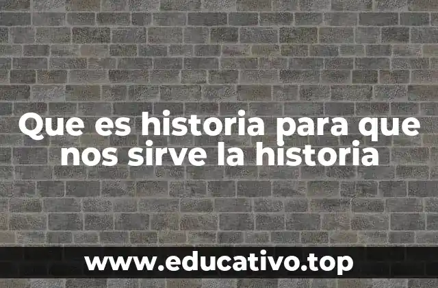 Que es historia para que nos sirve la historia