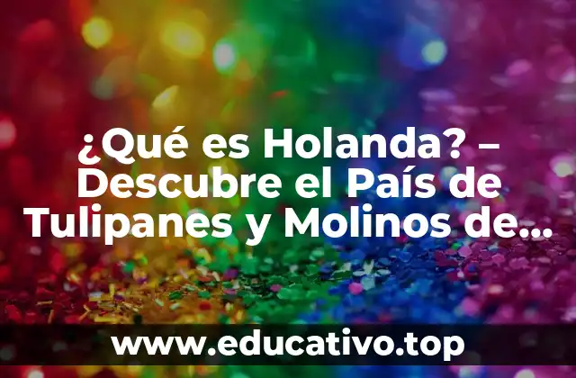 ¿Qué es Holanda? – Descubre el País de Tulipanes y Molinos de Viento