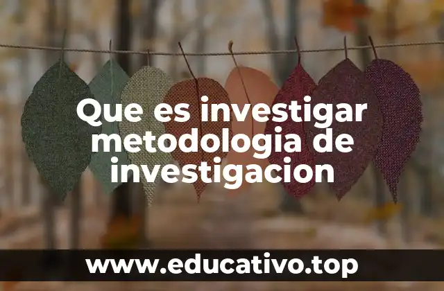 Que es investigar metodologia de investigacion