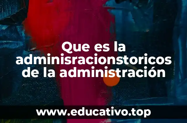 Que es la adminisracionstoricos de la administración