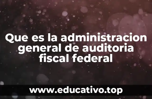 Que es la administracion general de auditoria fiscal federal