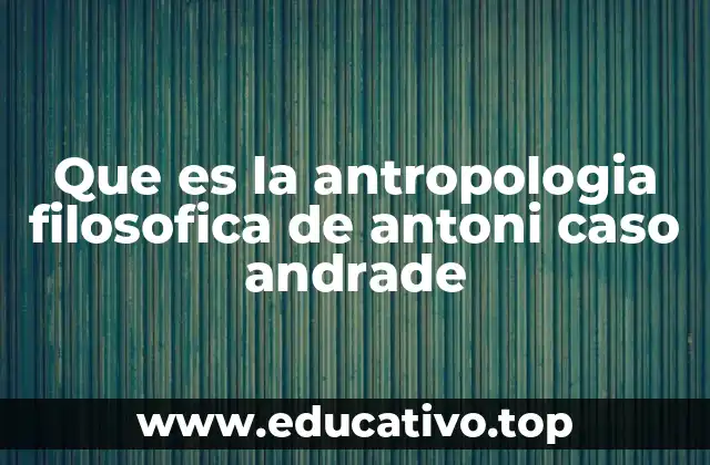 Que es la antropologia filosofica de antoni caso andrade