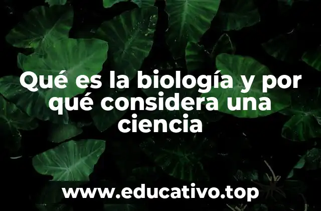 Qué es la biología y por qué considera una ciencia