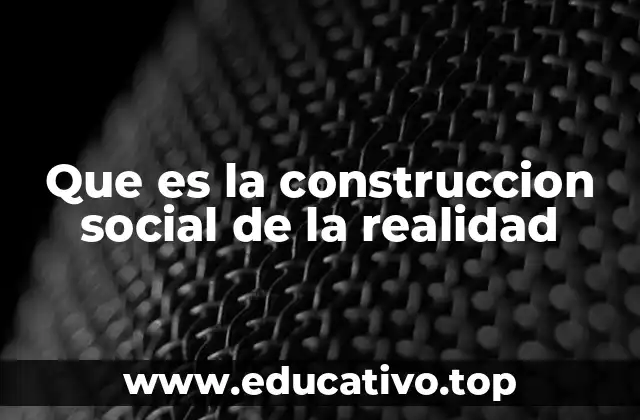 Que es la construccion social de la realidad