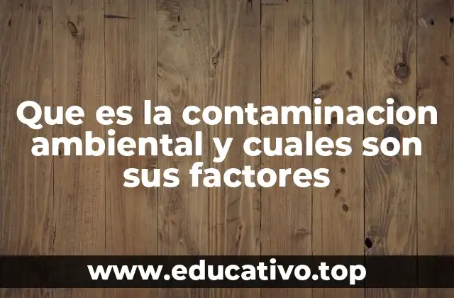 Factores que contribuyen al deterioro del entorno natural