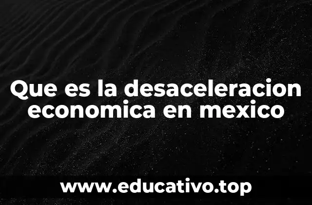 Que es la desaceleracion economica en mexico