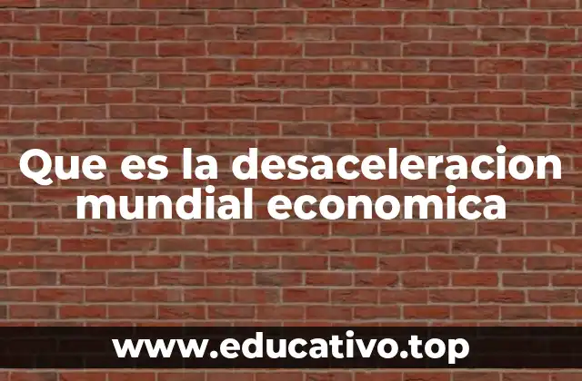 Que es la desaceleracion mundial economica