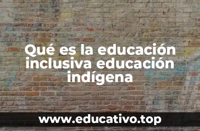 Qué es la educación inclusiva educación indígena