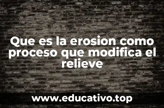 Que es la erosion como proceso que modifica el relieve