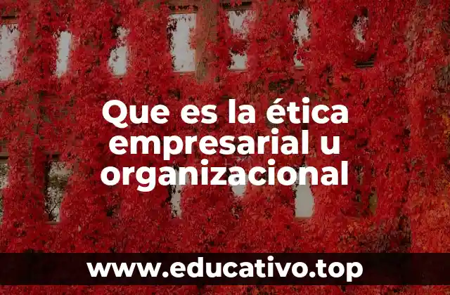 Que es la ética empresarial u organizacional