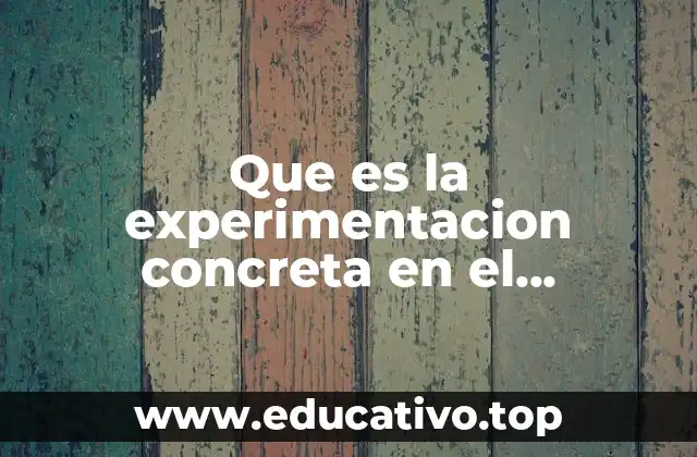 Que es la experimentacion concreta en el aprendizaje