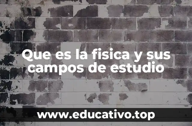 Que es la fisica y sus campos de estudio