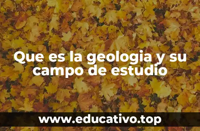 Que es la geologia y su campo de estudio