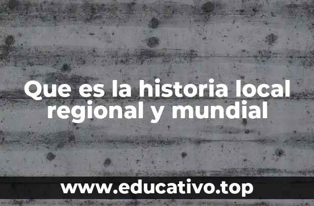 Que es la historia local regional y mundial