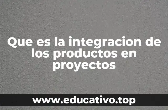 Que es la integracion de los productos en proyectos