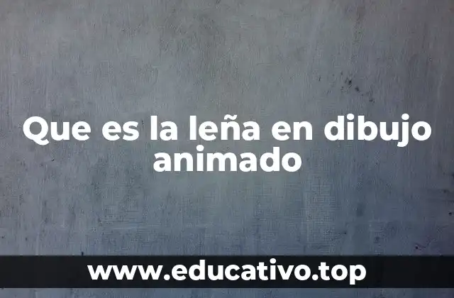 Que es la leña en dibujo animado