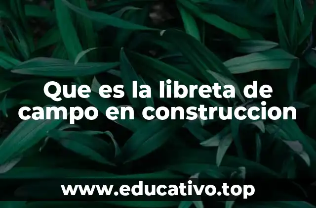 El papel de la libreta de campo en la gestión de obra