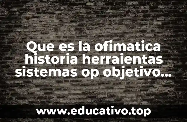 Que es la ofimatica historia herraientas sistemas op objetivo finalidad