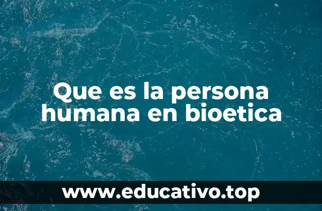 Que es la persona humana en bioetica