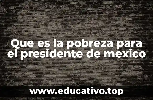 Que es la pobreza para el presidente de mexico