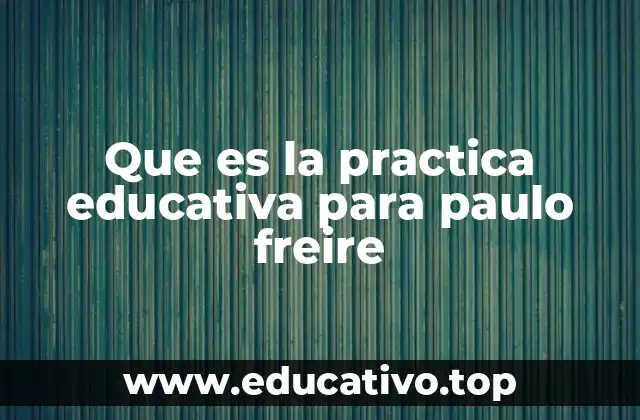 Que es la practica educativa para paulo freire