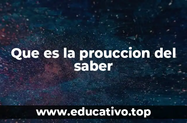Que es la prouccion del saber