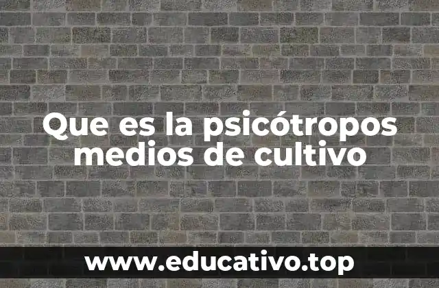 Que es la psicótropos medios de cultivo