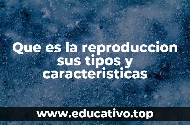 Que es la reproduccion sus tipos y caracteristicas