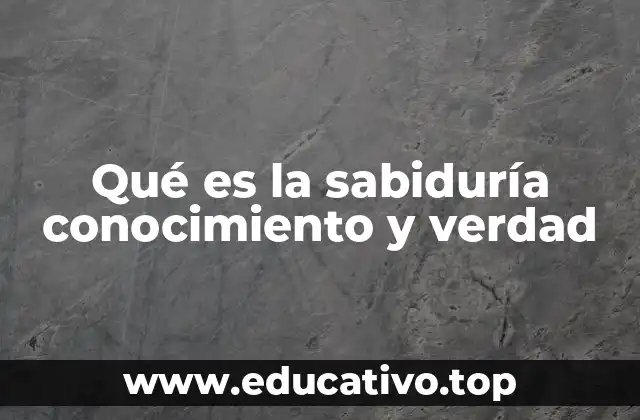 El vínculo entre la sabiduría, el conocimiento y la búsqueda de la verdad