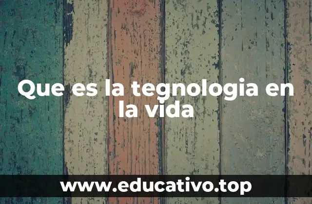 Que es la tegnologia en la vida