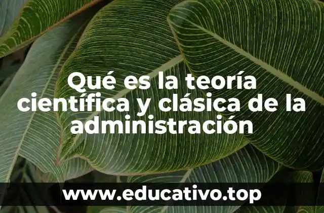 Qué es la teoría científica y clásica de la administración