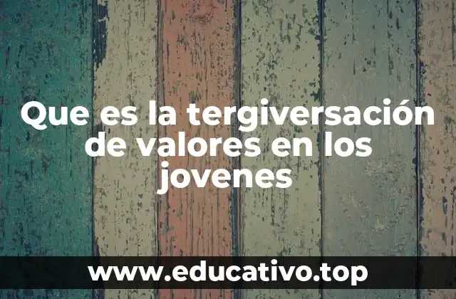 Que es la tergiversación de valores en los jovenes