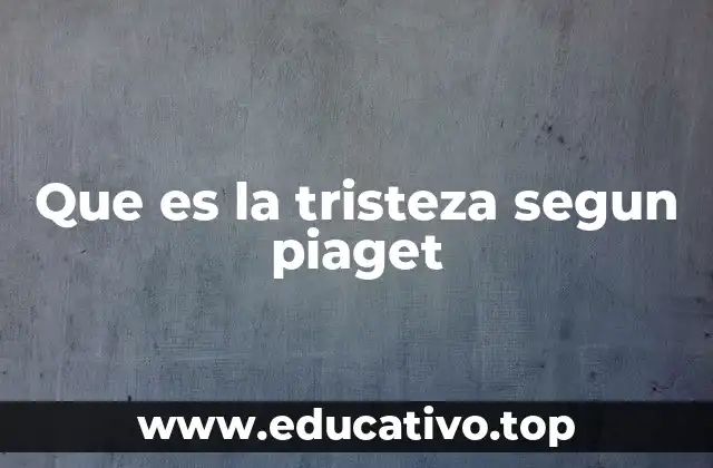 Que es la tristeza segun piaget