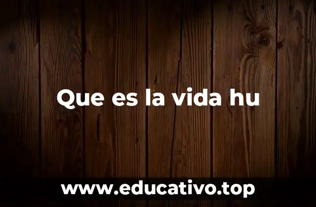 Que es la vida hu