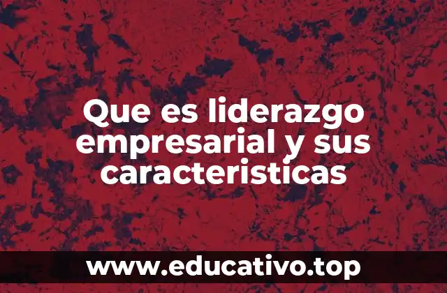 Que es liderazgo empresarial y sus caracteristicas