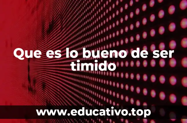 Que es lo bueno de ser timido